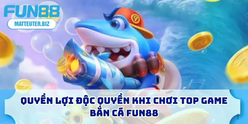 Quyền lợi độc quyền khi chơi top game bắn cá FUN88